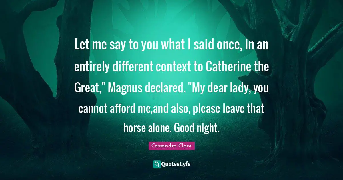 Let me say to you what I said once, in an entirely different context to Catherine the Great," Magnus declared. "My dear lady, you cannot afford me,and also, please leave that horse alone. Good night.