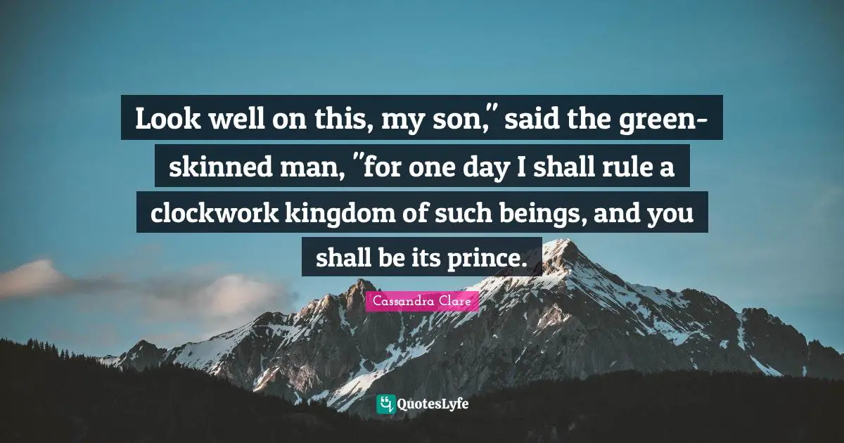 Clockwork Quotes: "Look well on this, my son," said the green-skinned man, "for one day I shall rule a clockwork kingdom of such beings, and you shall be its prince."