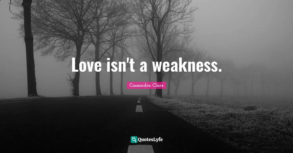 Love isn't a weakness.