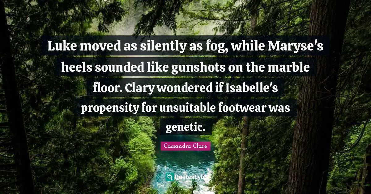 Propensity Quotes: "Luke moved as silently as fog, while Maryse's heels sounded like gunshots on the marble floor. Clary wondered if Isabelle's propensity for unsuitable footwear was genetic."