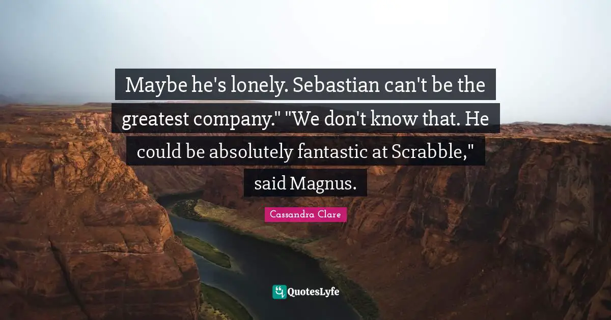 Maybe he's lonely. Sebastian can't be the greatest company." "We don't know that. He could be absolutely fantastic at Scrabble," said Magnus.