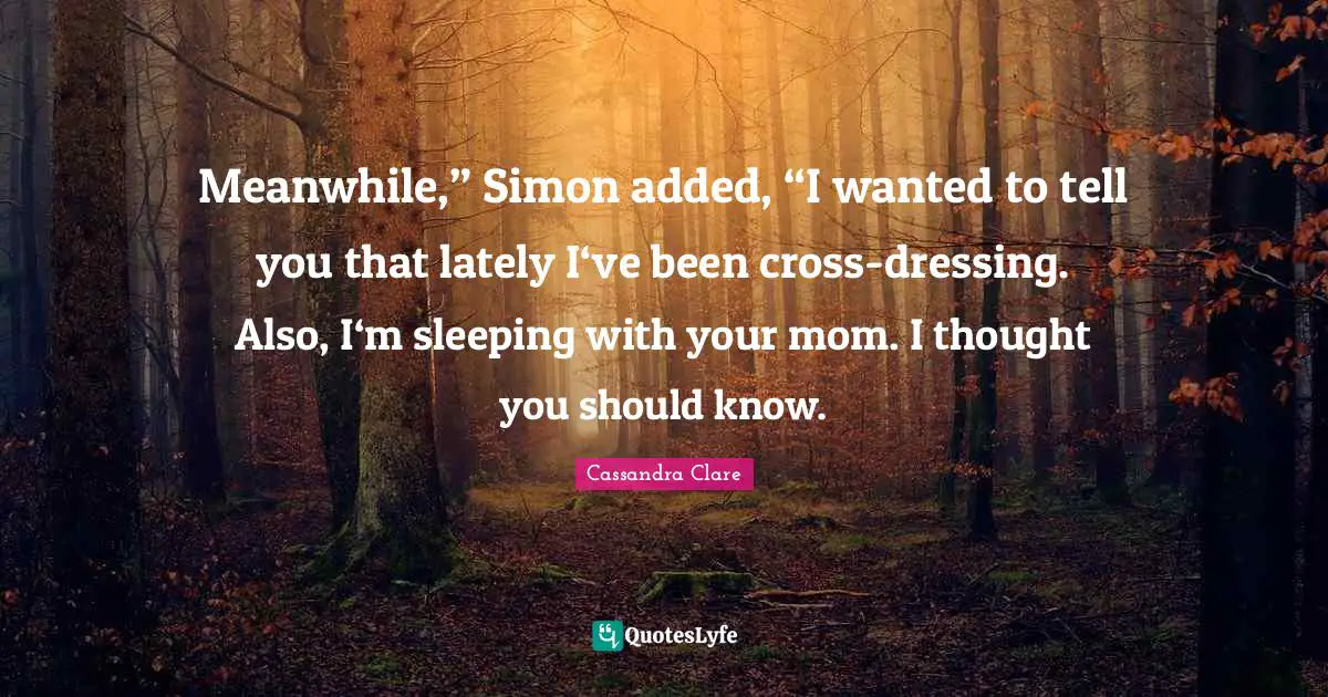 Meanwhile,” Simon added, “I wanted to tell you that lately I‘ve been cross-dressing. Also, I‘m sleeping with your mom. I thought you should know.