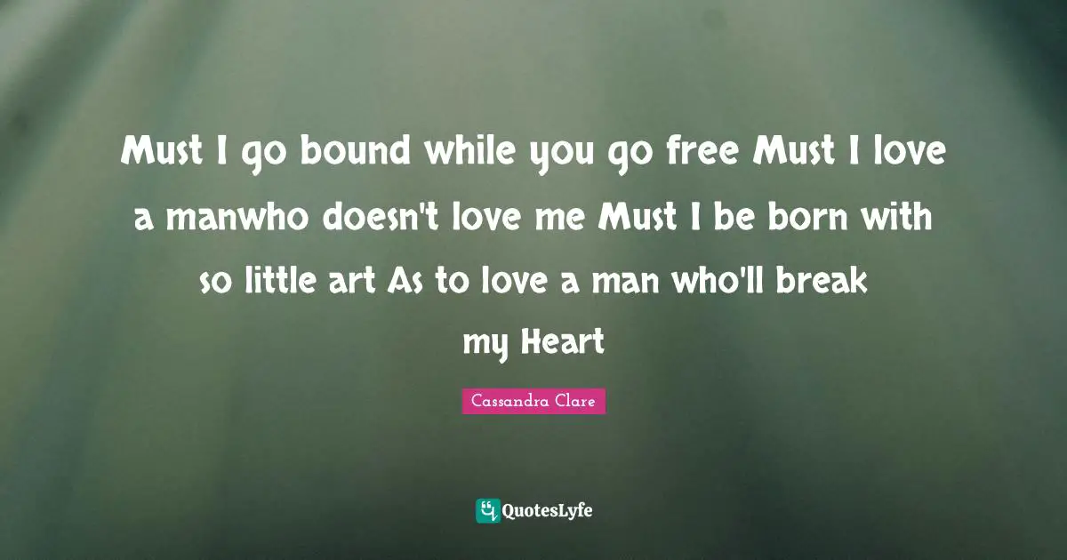 Must I go bound while you go free Must I love a manwho doesn't love me Must I be born with so little art As to love a man who'll break my Heart
