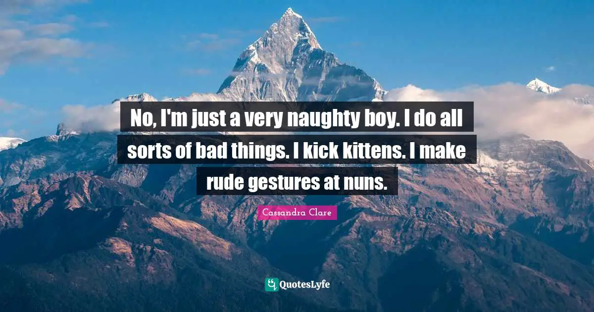 No, I'm just a very naughty boy. I do all sorts of bad things. I kick kittens. I make rude gestures at nuns.