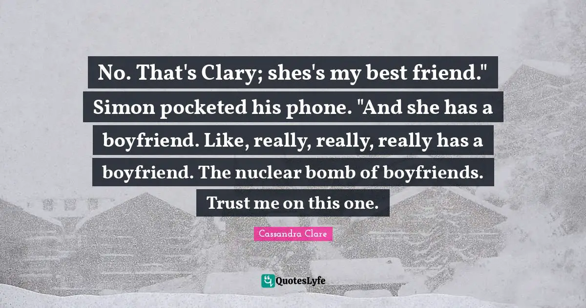 No. That's Clary; shes's my best friend." Simon pocketed his phone. "And she has a boyfriend. Like, really, really, really has a boyfriend. The nuclear bomb of boyfriends. Trust me on this one.