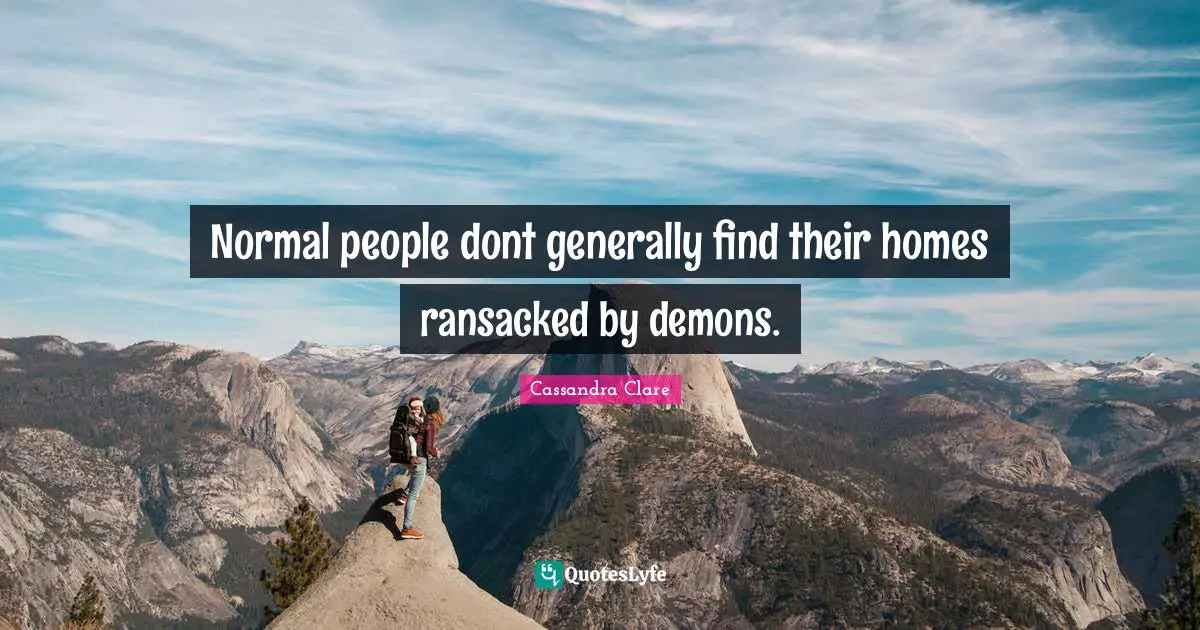 Normal people dont generally find their homes ransacked by demons.