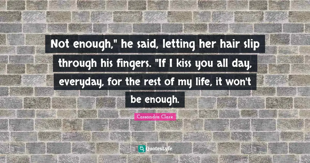 Not enough," he said, letting her hair slip through his fingers. "If I kiss you all day, everyday, for the rest of my life, it won't be enough.