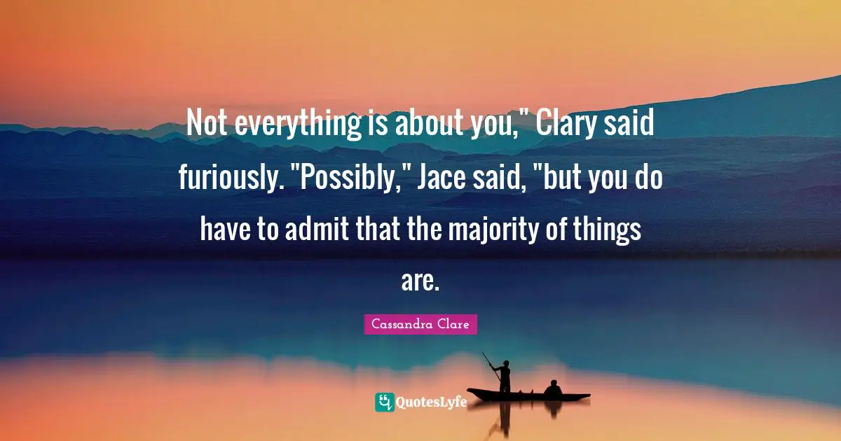 Jace Quotes: "Not everything is about you," Clary said furiously. "Possibly," Jace said, "but you do have to admit that the majority of things are."