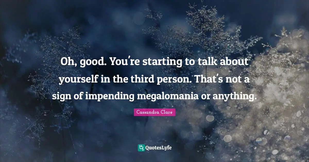 Third Person Quotes: "Oh, good. You're starting to talk about yourself in the third person. That's not a sign of impending megalomania or anything."