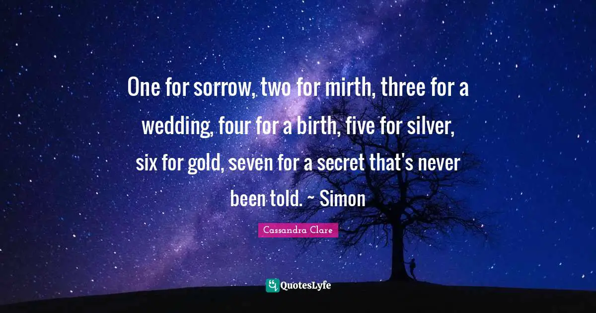 One for sorrow, two for mirth, three for a wedding, four for a birth, five for silver, six for gold, seven for a secret that's never been told. ~ Simon