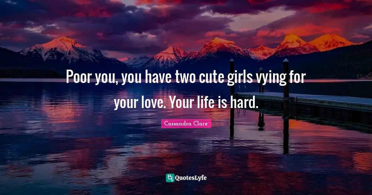 Life Is Hard Quotes: "Poor you, you have two cute girls vying for your love. Your life is hard."