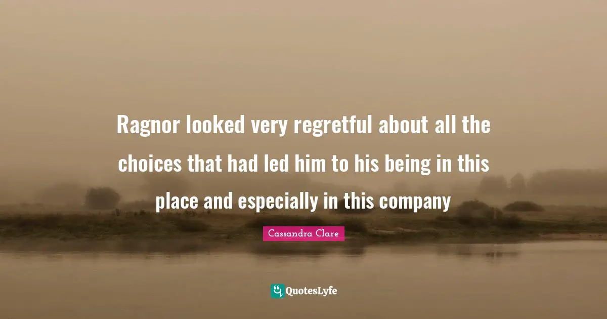 Cassandra Clare Quotes: "Ragnor looked very regretful about all the choices that had led him to his being in this place and especially in this company"