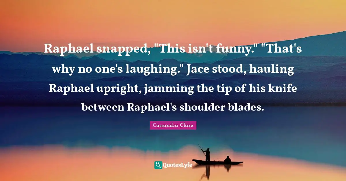 Raphael snapped, "This isn't funny." "That's why no one's laughing." Jace stood, hauling Raphael upright, jamming the tip of his knife between Raphael's shoulder blades.