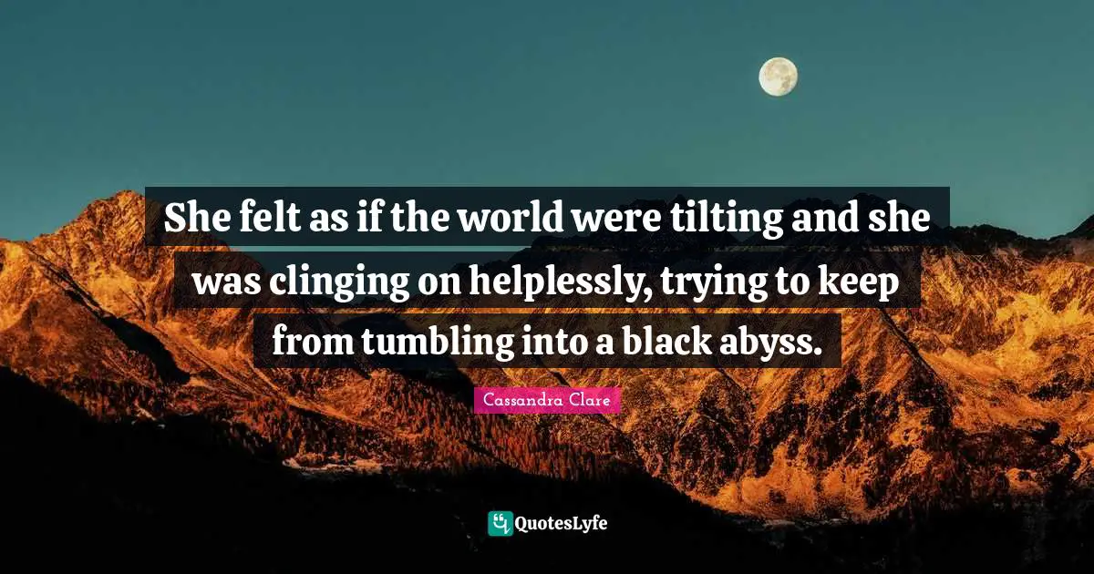 She felt as if the world were tilting and she was clinging on helplessly, trying to keep from tumbling into a black abyss.
