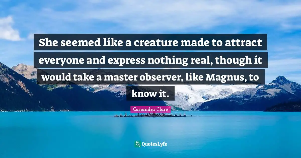 She seemed like a creature made to attract everyone and express nothing real, though it would take a master observer, like Magnus, to know it.