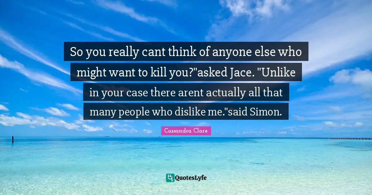 So you really cant think of anyone else who might want to kill you?"asked Jace. "Unlike in your case there arent actually all that many people who dislike me."said Simon.