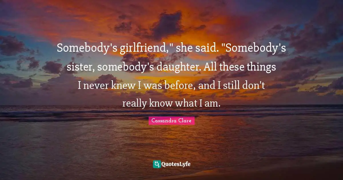 Somebody's girlfriend," she said. "Somebody's sister, somebody's daughter. All these things I never knew I was before, and I still don't really know what I am.