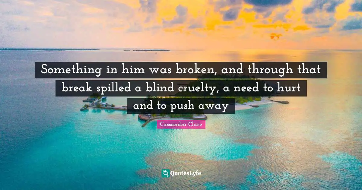 Something in him was broken, and through that break spilled a blind cruelty, a need to hurt and to push away