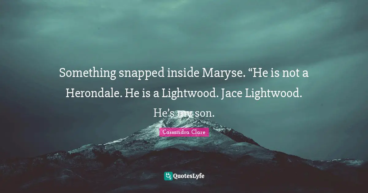 Something snapped inside Maryse. “He is not a Herondale. He is a Lightwood. Jace Lightwood. He’s my son.
