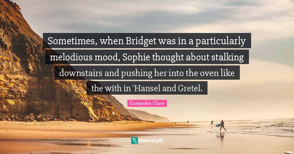 Sometimes, when Bridget was in a particularly melodious mood, Sophie thought about stalking downstairs and pushing her into the oven like the with in 'Hansel and Gretel.