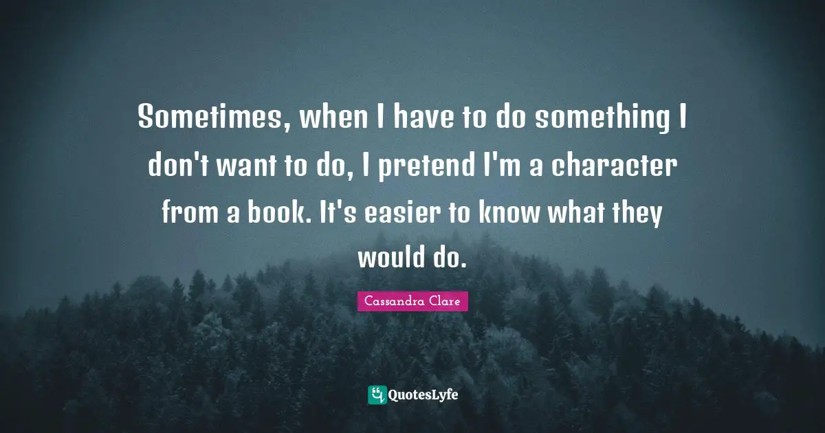 Sometimes, when I have to do something I don't want to do, I pretend I'm a character from a book. It's easier to know what they would do.