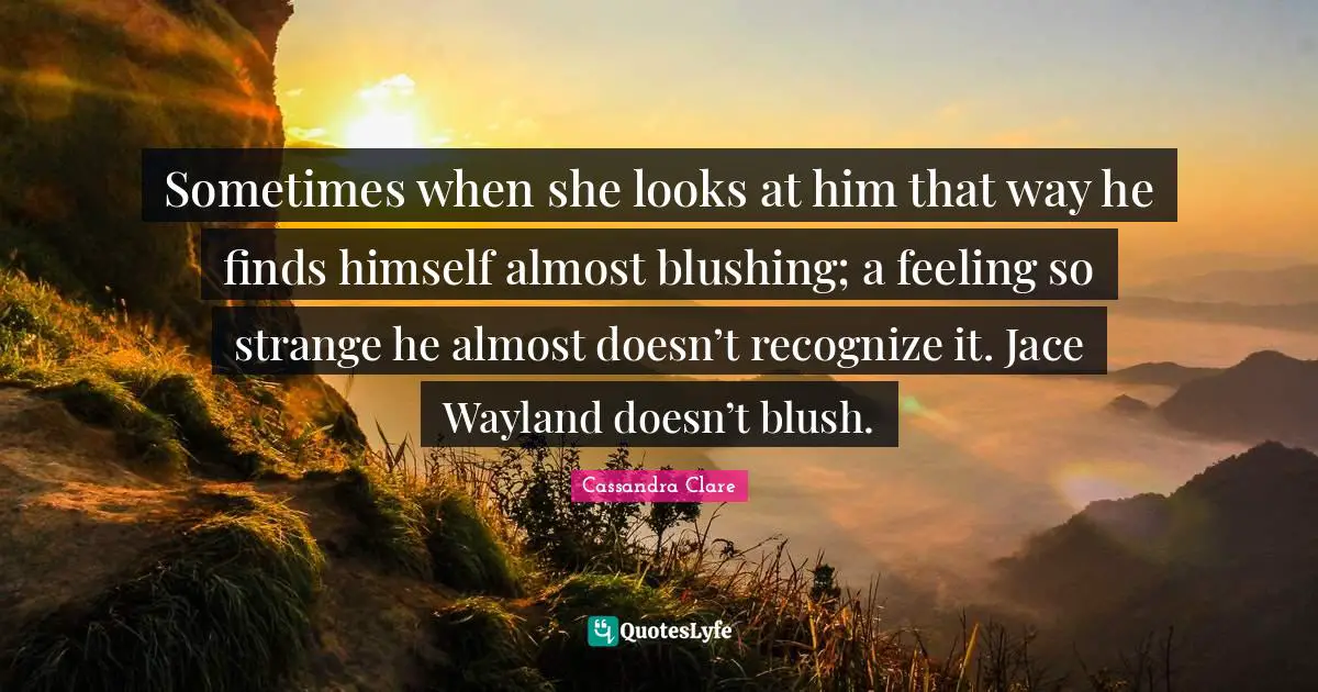 Blushing Quotes: "Sometimes when she looks at him that way he finds himself almost blushing; a feeling so strange he almost doesn’t recognize it. Jace Wayland doesn’t blush."