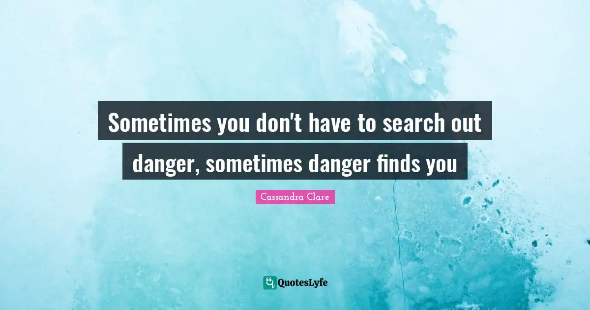 Sometimes you don't have to search out danger, sometimes danger finds you