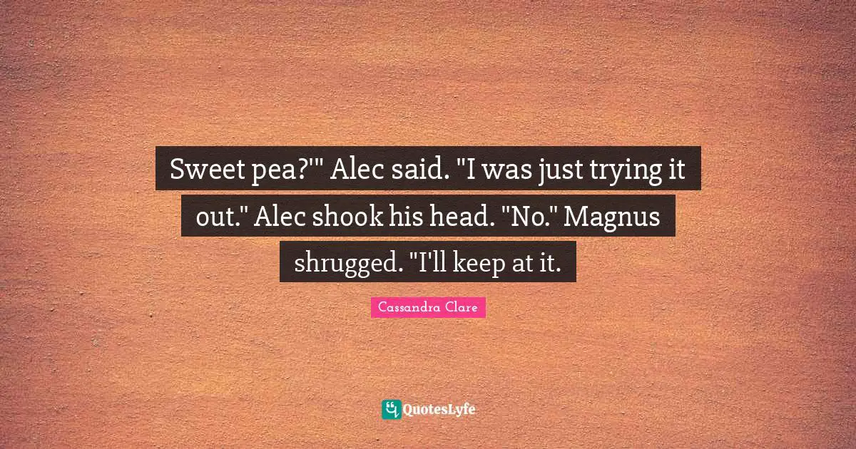 Sweet pea?'" Alec said. "I was just trying it out." Alec shook his head. "No." Magnus shrugged. "I'll keep at it.