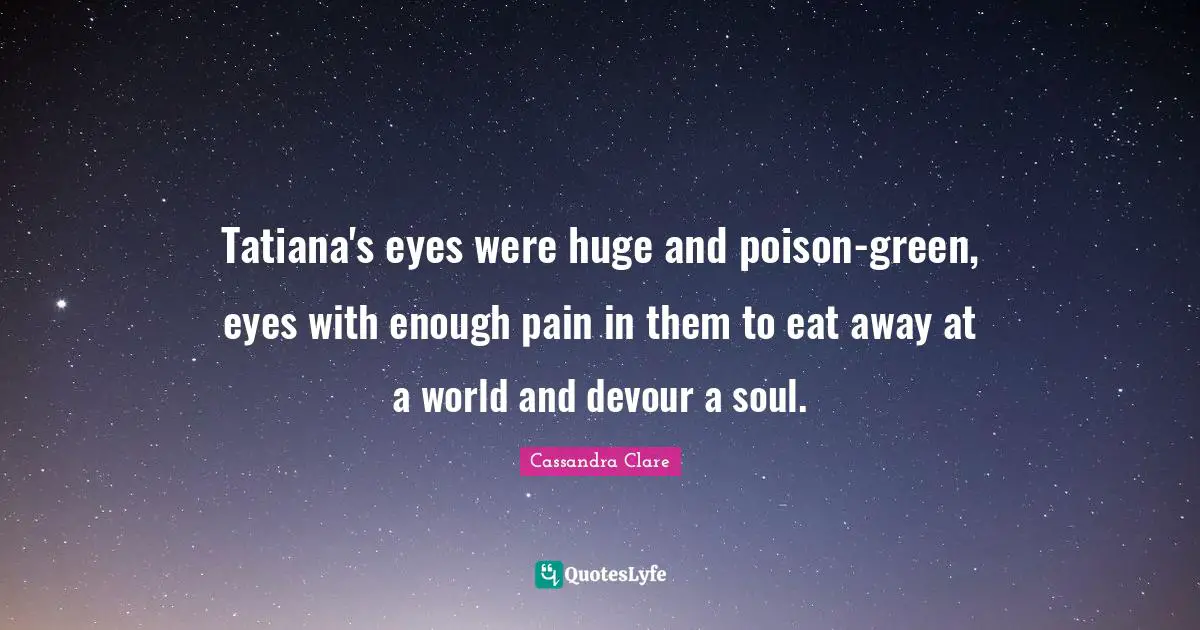 Tatiana's eyes were huge and poison-green, eyes with enough pain in them to eat away at a world and devour a soul.