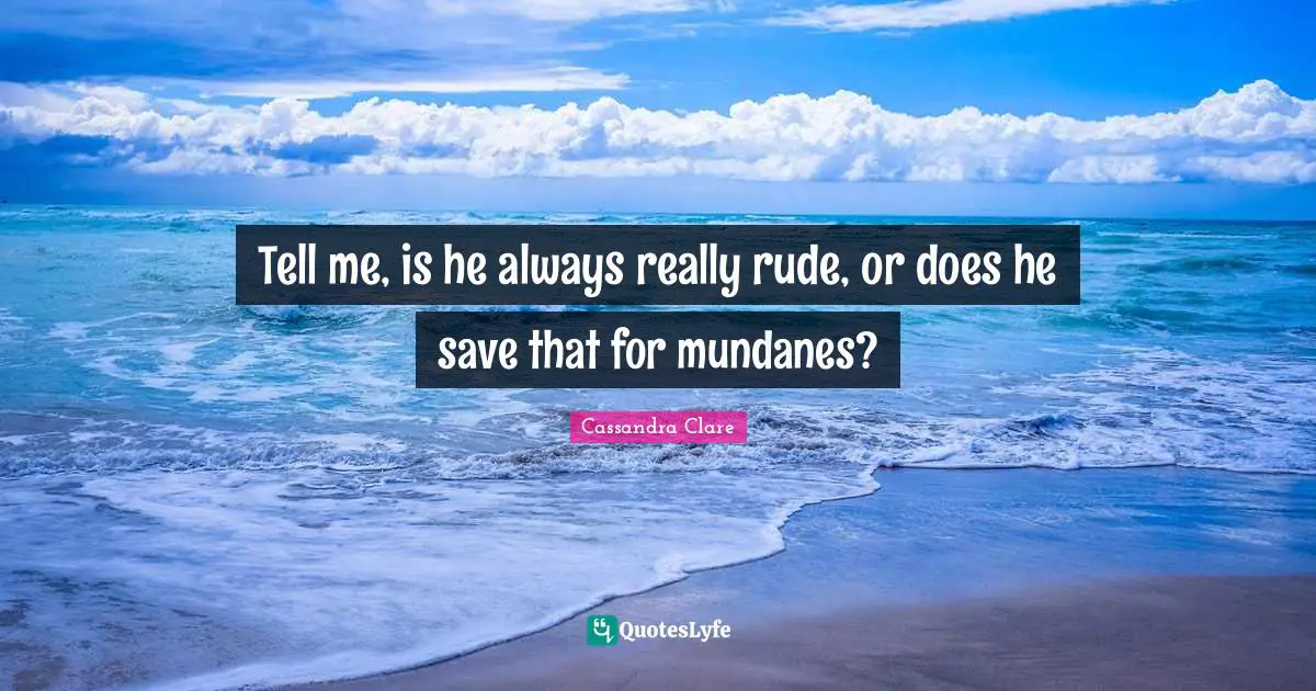 Tell me, is he always really rude, or does he save that for mundanes?