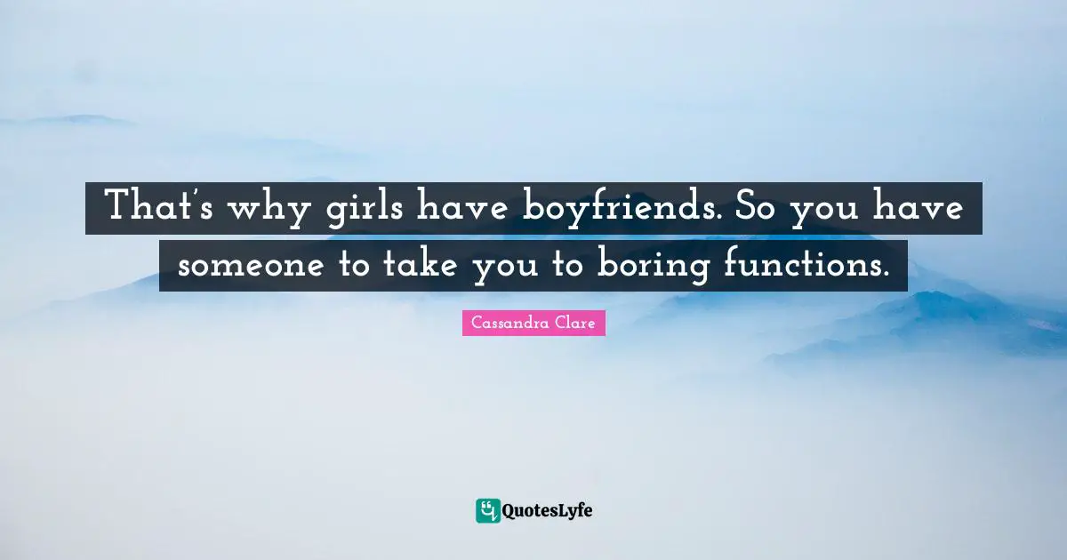 That’s why girls have boyfriends. So you have someone to take you to boring functions.