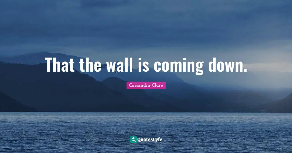 That the wall is coming down.