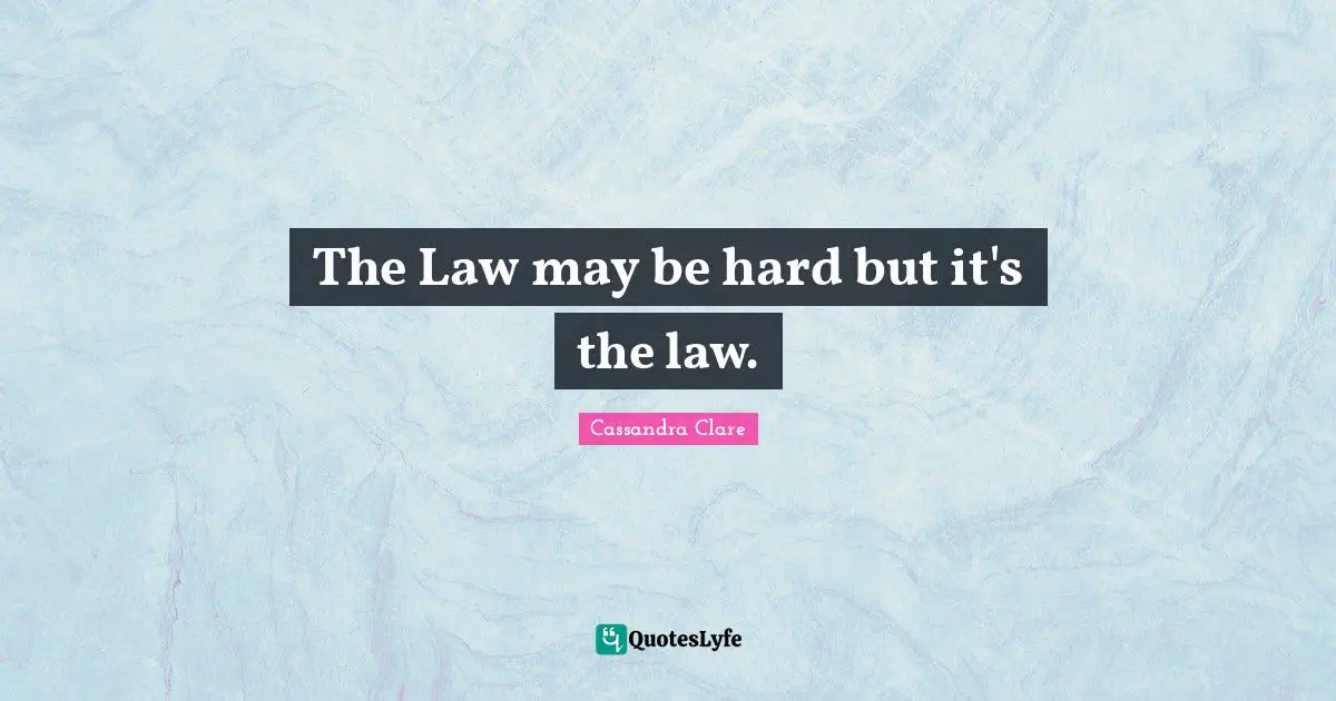The Law may be hard but it's the law.