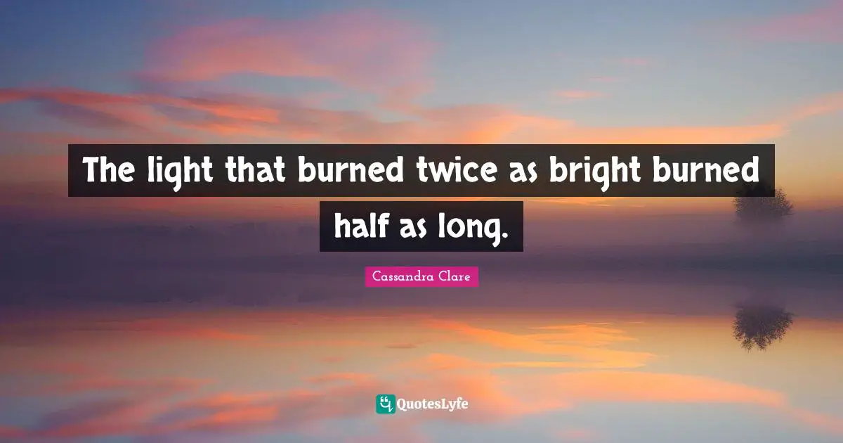 The light that burned twice as bright burned half as long.