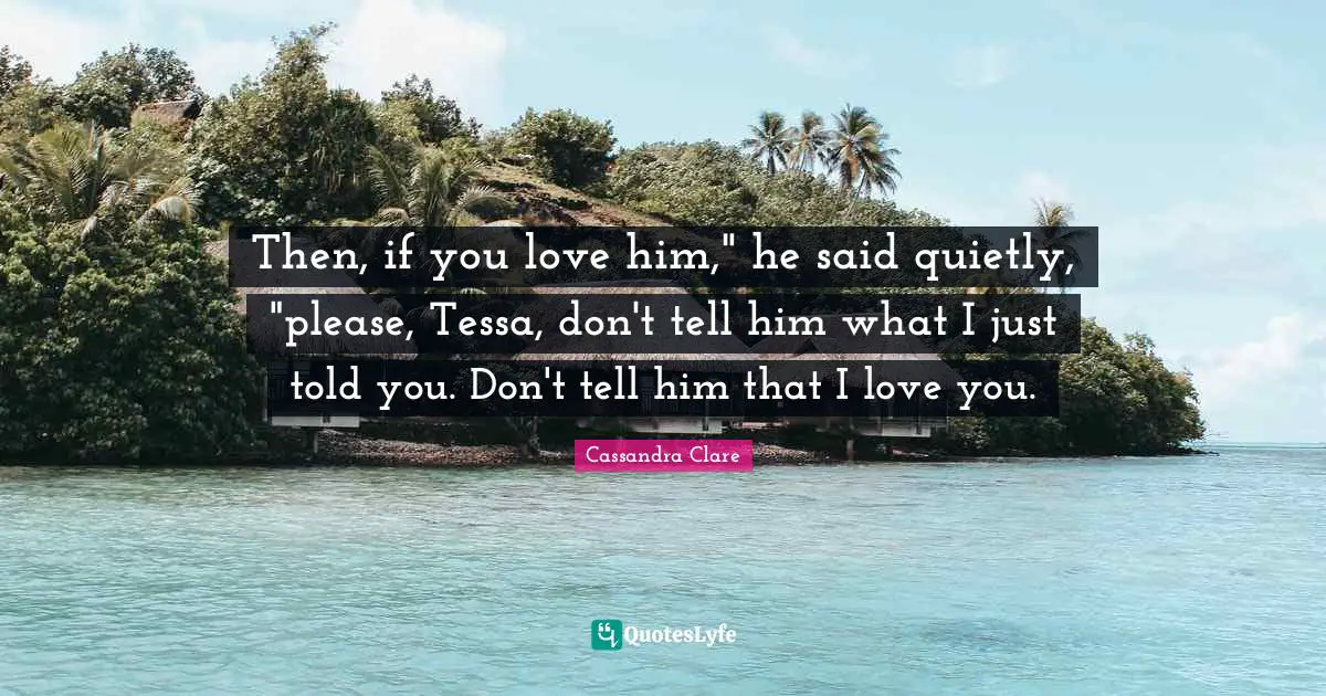 Then, if you love him," he said quietly, "please, Tessa, don't tell him what I just told you. Don't tell him that I love you.