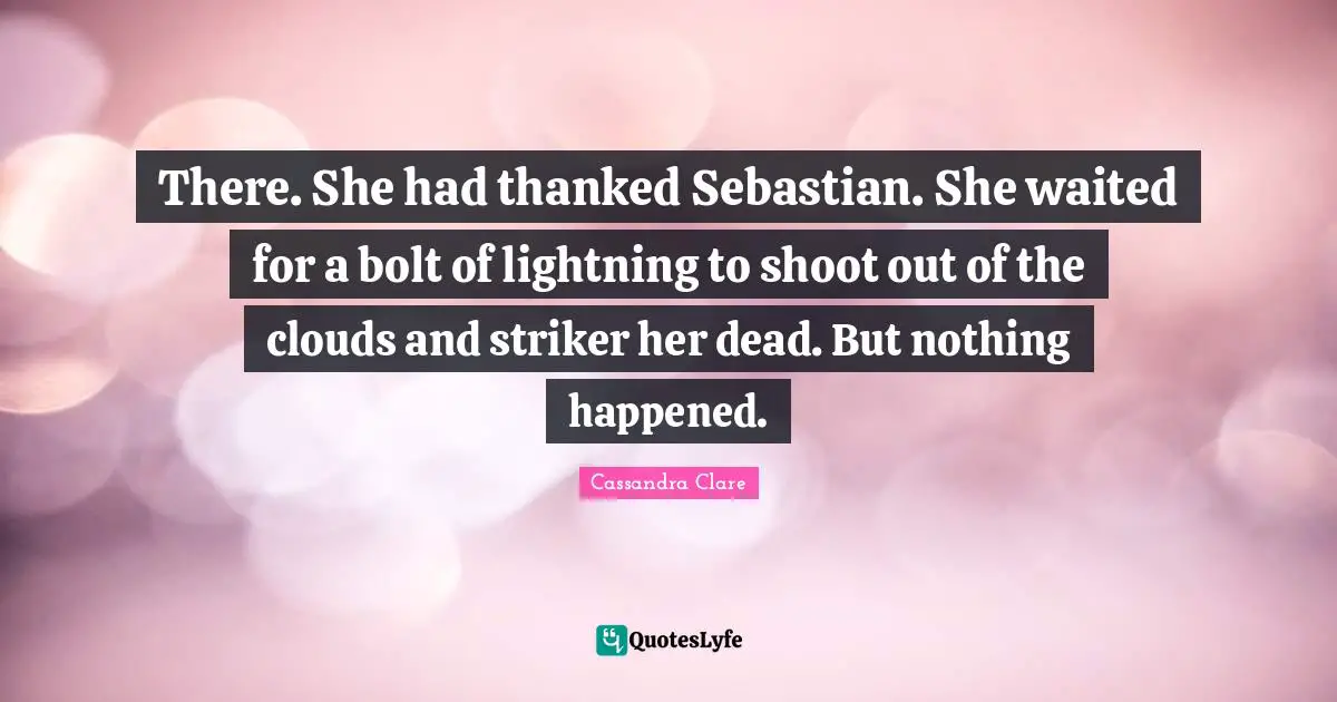 There. She had thanked Sebastian. She waited for a bolt of lightning to shoot out of the clouds and striker her dead. But nothing happened.
