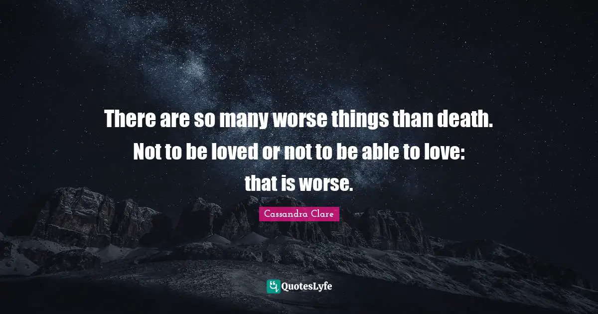 There are so many worse things than death. Not to be loved or not to be able to love: that is worse.