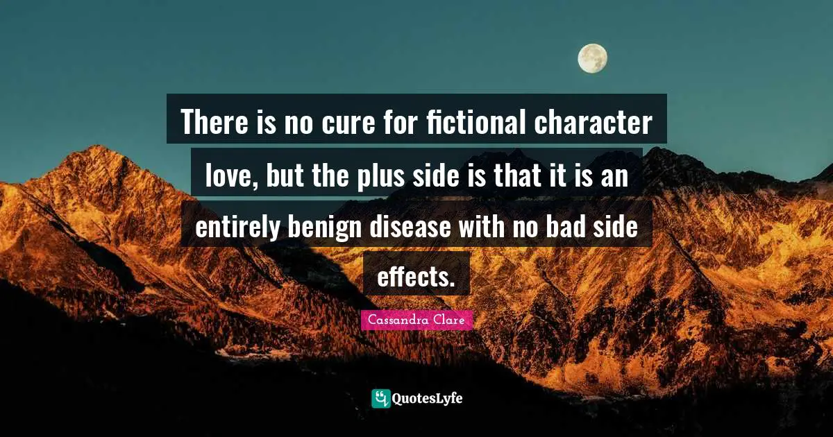 There is no cure for fictional character love, but the plus side is that it is an entirely benign disease with no bad side effects.