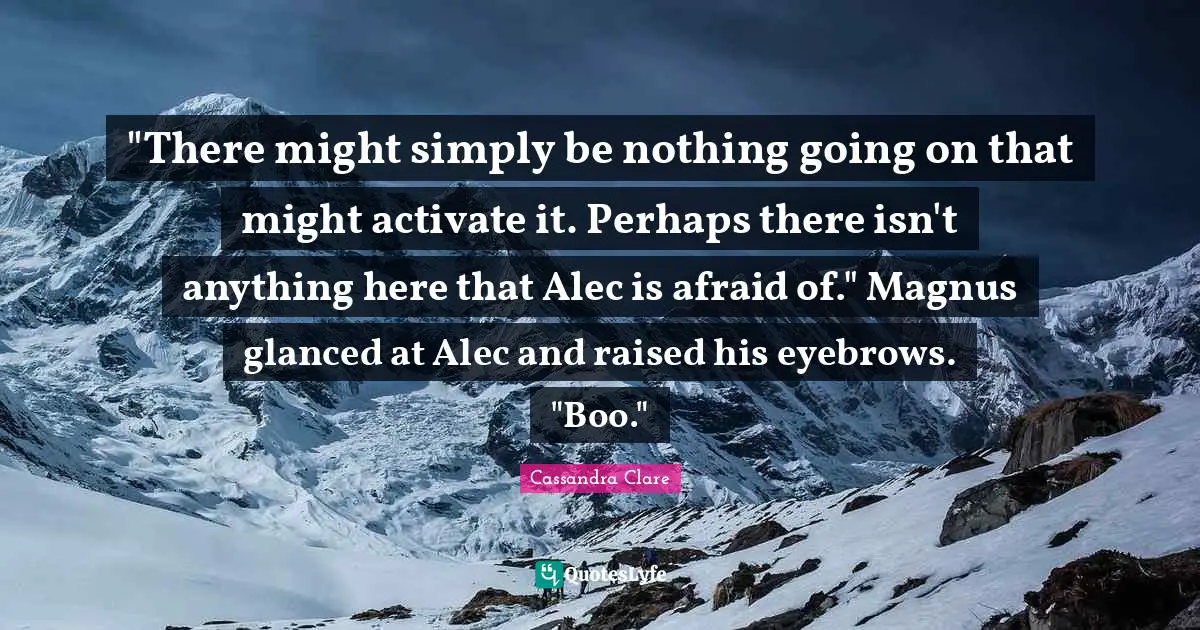 Activate Quotes: ""There might simply be nothing going on that might activate it. Perhaps there isn't anything here that Alec is afraid of." Magnus glanced at Alec and raised his eyebrows. "Boo.""