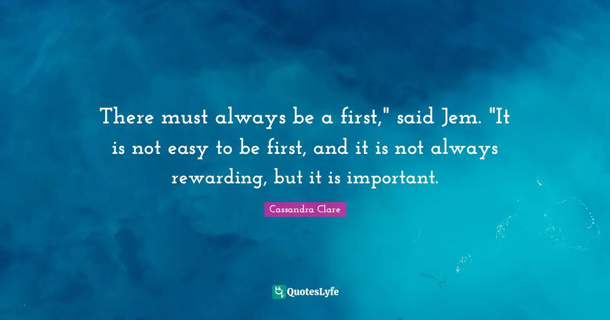 There must always be a first," said Jem. "It is not easy to be first, and it is not always rewarding, but it is important.