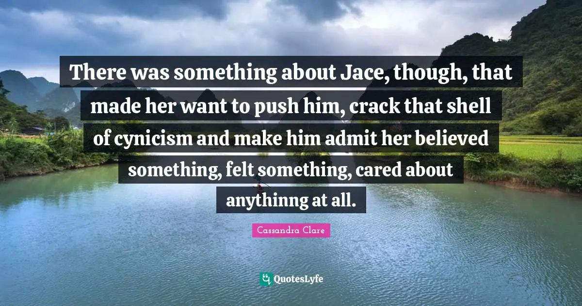 There was something about Jace, though, that made her want to push him, crack that shell of cynicism and make him admit her believed something, felt something, cared about anythinng at all.