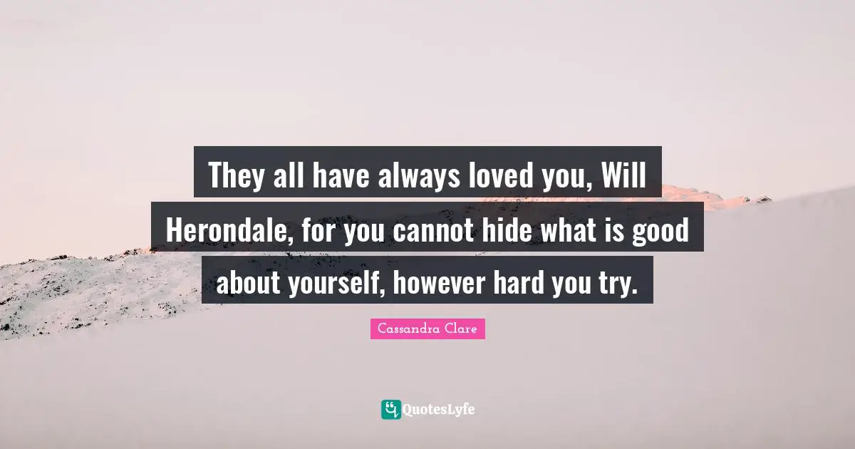 They all have always loved you, Will Herondale, for you cannot hide what is good about yourself, however hard you try.