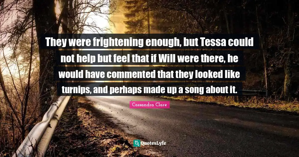 They were frightening enough, but Tessa could not help but feel that if Will were there, he would have commented that they looked like turnips, and perhaps made up a song about it.