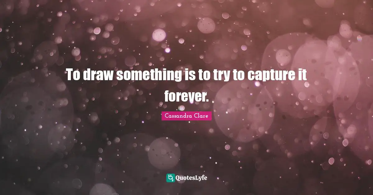 To draw something is to try to capture it forever.