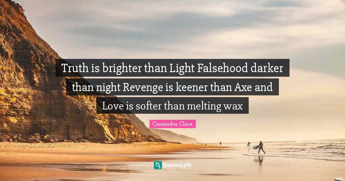 Truth is brighter than Light Falsehood darker than night Revenge is keener than Axe and Love is softer than melting wax