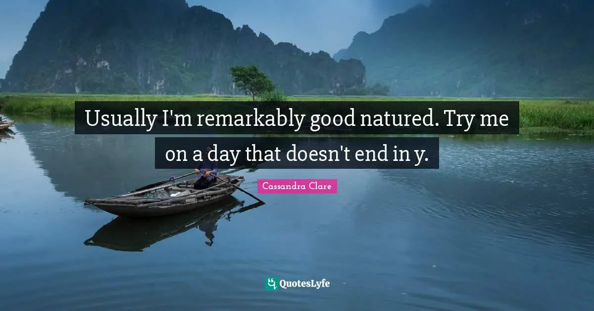 Usually I'm remarkably good natured. Try me on a day that doesn't end in y.