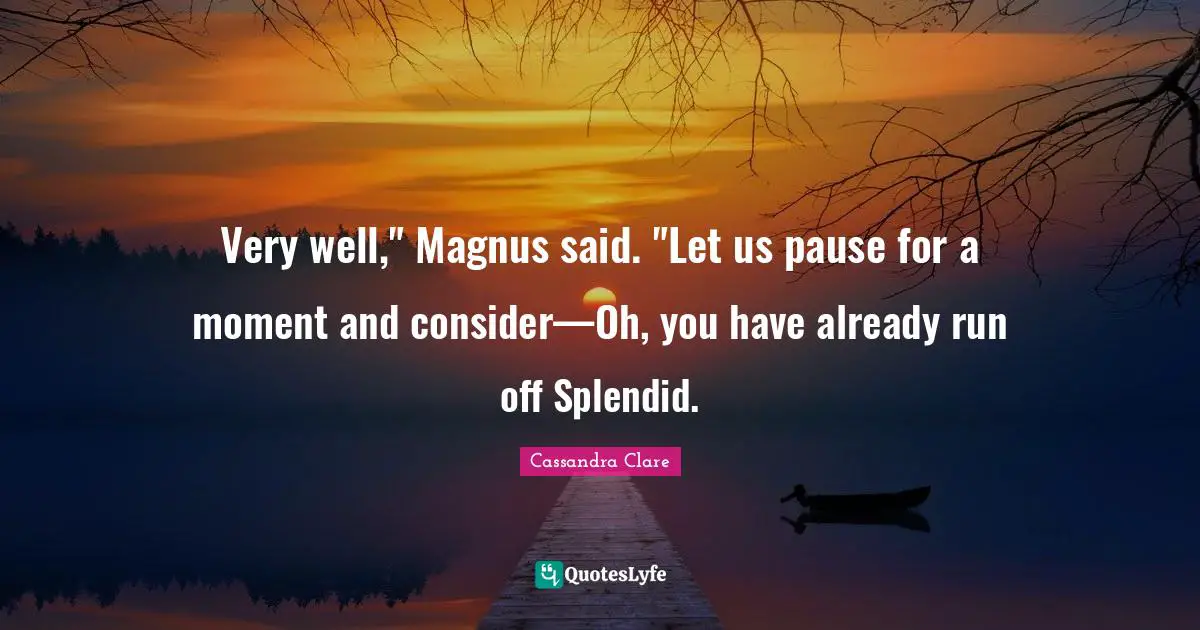 Very well," Magnus said. "Let us pause for a moment and consider—Oh, you have already run off Splendid.