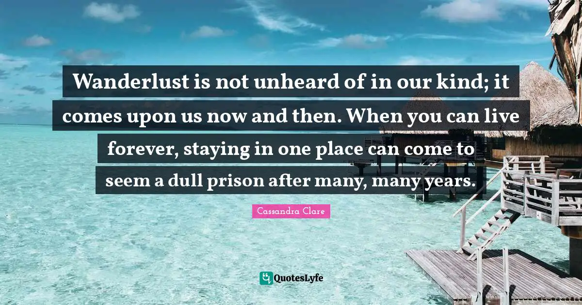 Wanderlust is not unheard of in our kind; it comes upon us now and then. When you can live forever, staying in one place can come to seem a dull prison after many, many years.