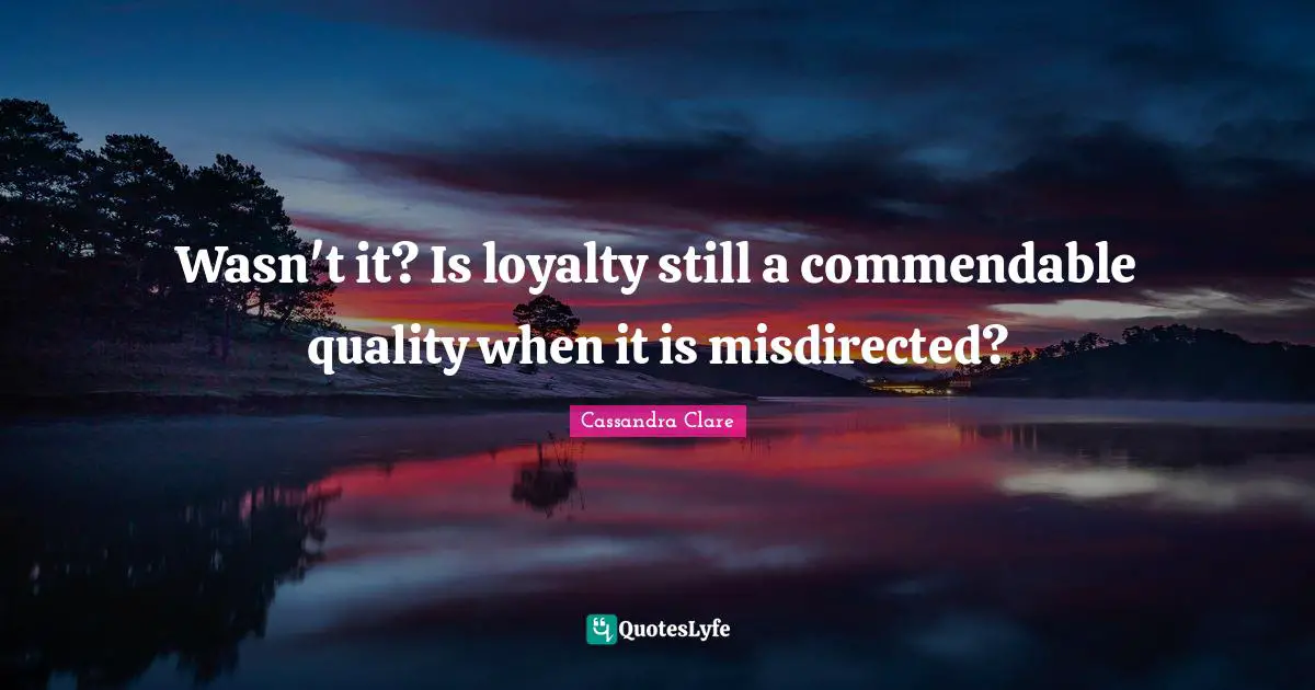 Clockwork Quotes: "Wasn't it? Is loyalty still a commendable quality when it is misdirected?"