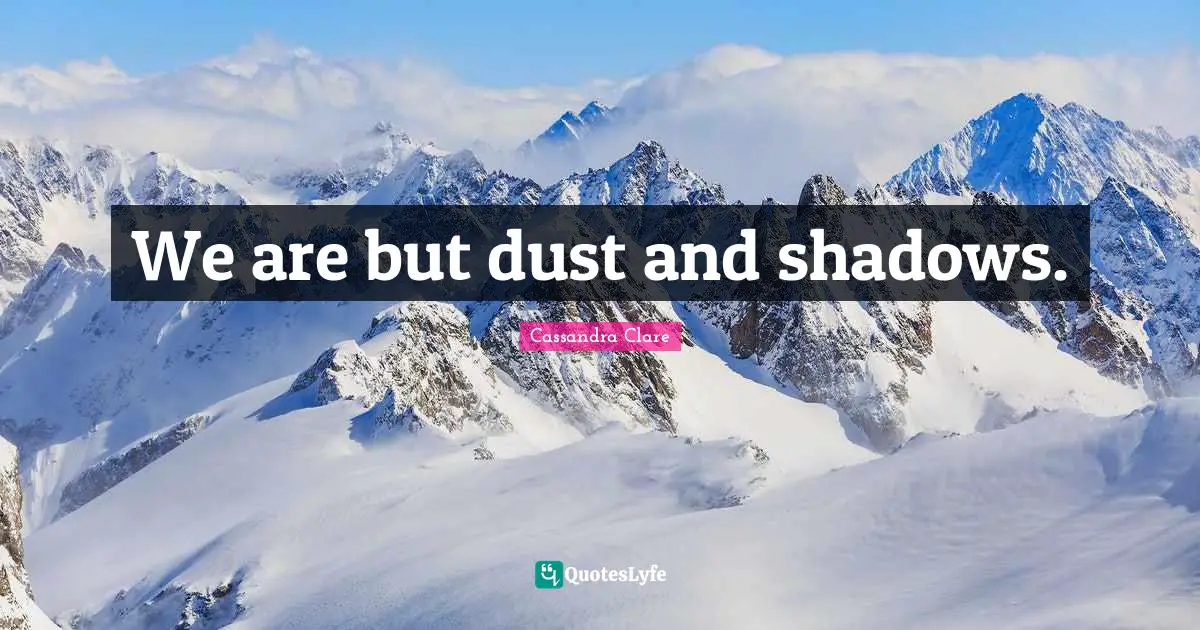 We are but dust and shadows.